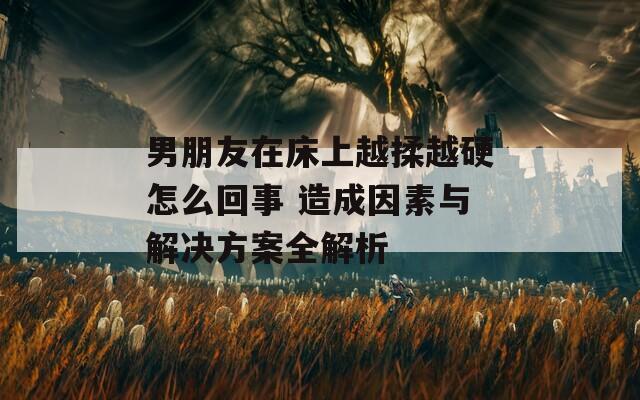 男朋友在床上越揉越硬怎么回事 造成因素与解决方案全解析