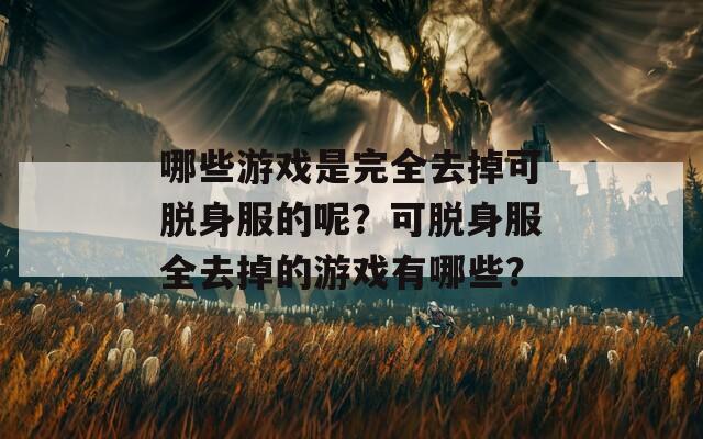 哪些游戏是完全去掉可脱身服的呢？可脱身服全去掉的游戏有哪些？