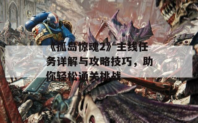 《孤岛惊魂2》主线任务详解与攻略技巧，助你轻松通关挑战