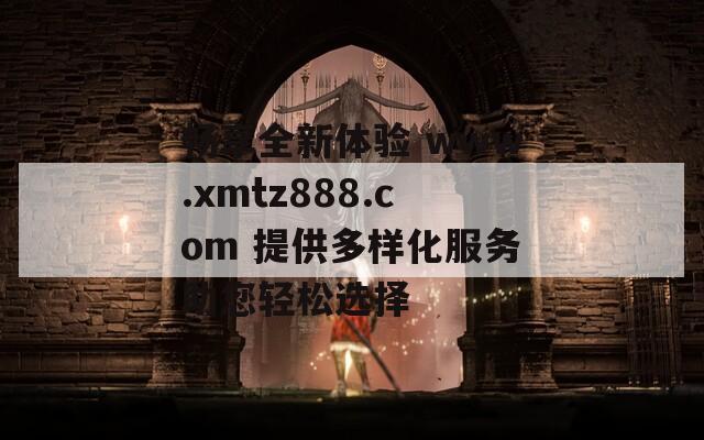 畅享全新体验 www.xmtz888.com 提供多样化服务助您轻松选择
