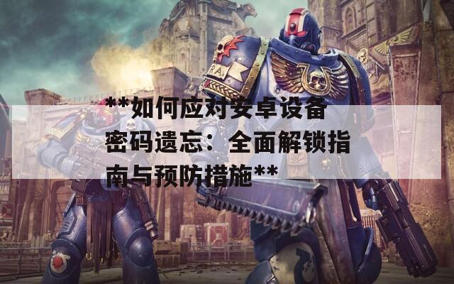 **如何应对安卓设备密码遗忘：全面解锁指南与预防措施**