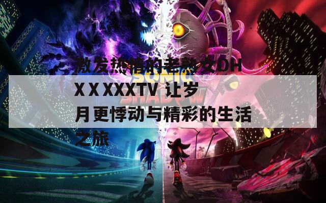 激发热情的老熟女DHXⅩXXXTV 让岁月更悸动与精彩的生活之旅  第1张