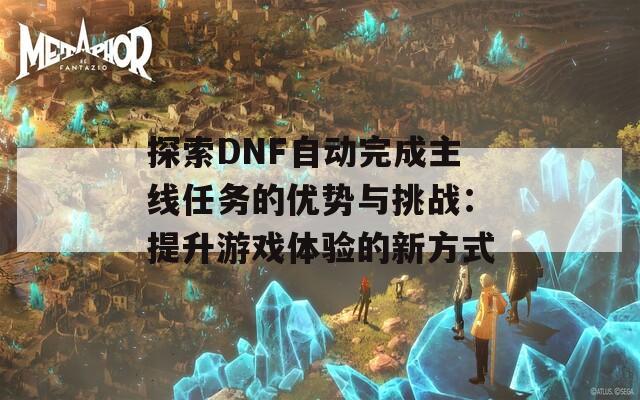 探索DNF自动完成主线任务的优势与挑战：提升游戏体验的新方式