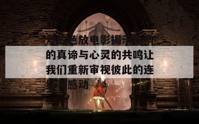 爱的色放电影揭示爱情的真谛与心灵的共鸣让我们重新审视彼此的连结与感动