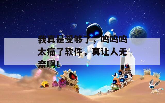 我真是受够了，呜呜呜太痛了软件，真让人无奈啊！