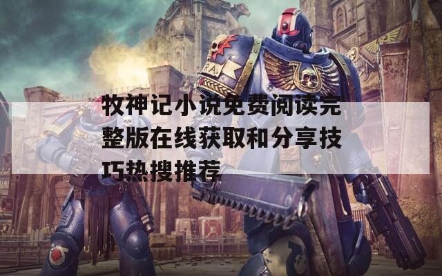 牧神记小说免费阅读完整版在线获取和分享技巧热搜推荐