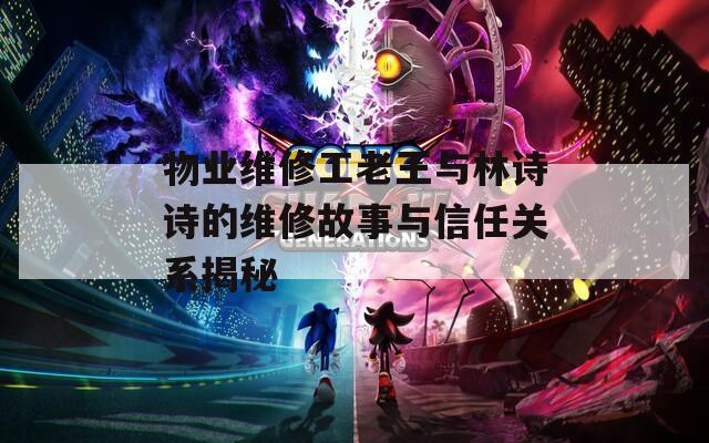 物业维修工老王与林诗诗的维修故事与信任关系揭秘