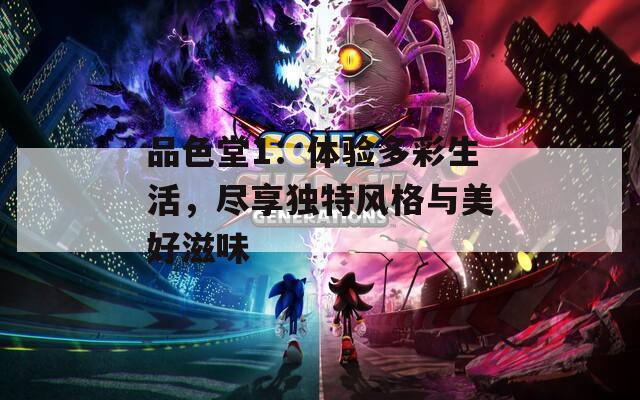 品色堂1：体验多彩生活，尽享独特风格与美好滋味