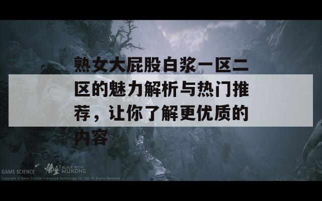 熟女大屁股白浆一区二区的魅力解析与热门推荐，让你了解更优质的内容