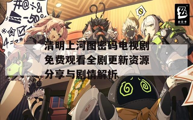 清明上河图密码电视剧免费观看全剧更新资源分享与剧情解析