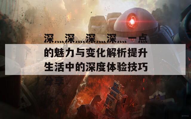 深灬深灬深灬深灬一点的魅力与变化解析提升生活中的深度体验技巧分享