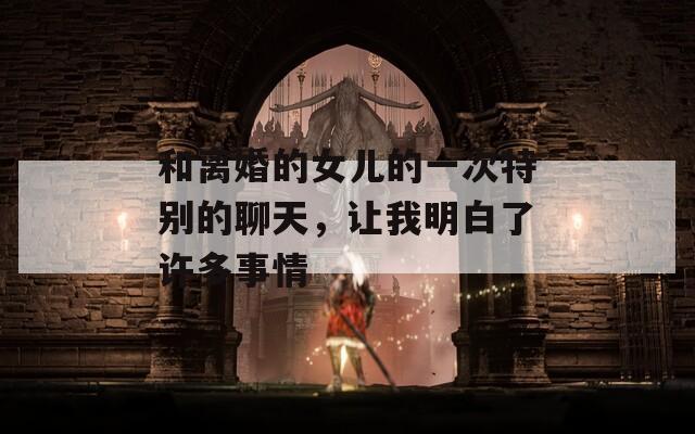 和离婚的女儿的一次特别的聊天，让我明白了许多事情  第1张