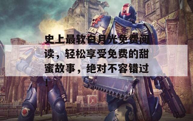 史上最软白月光免费阅读，轻松享受免费的甜蜜故事，绝对不容错过！