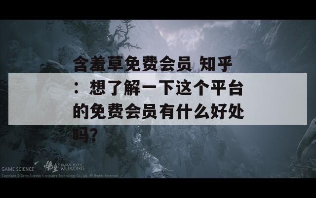 含羞草免费会员 知乎：想了解一下这个平台的免费会员有什么好处吗？