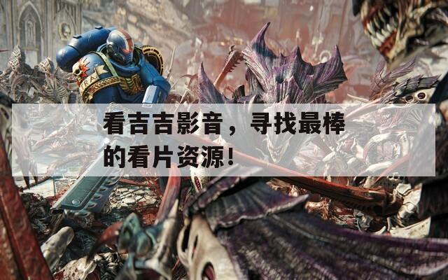 看吉吉影音，寻找最棒的看片资源！