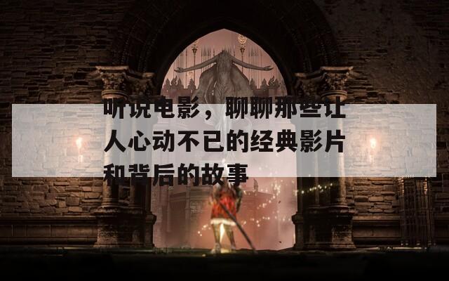 听说电影，聊聊那些让人心动不已的经典影片和背后的故事
