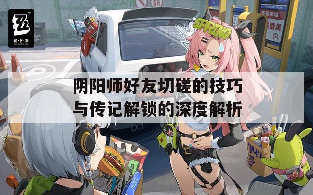 阴阳师好友切磋的技巧与传记解锁的深度解析