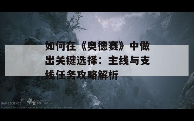 如何在《奥德赛》中做出关键选择：主线与支线任务攻略解析