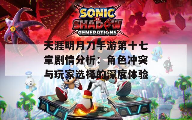 天涯明月刀手游第十七章剧情分析：角色冲突与玩家选择的深度体验