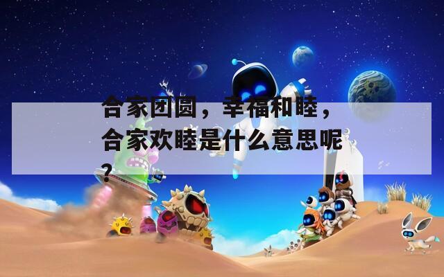 合家团圆，幸福和睦，合家欢睦是什么意思呢？
