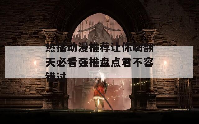 热播动漫推荐让你嗨翻天必看强推盘点君不容错过