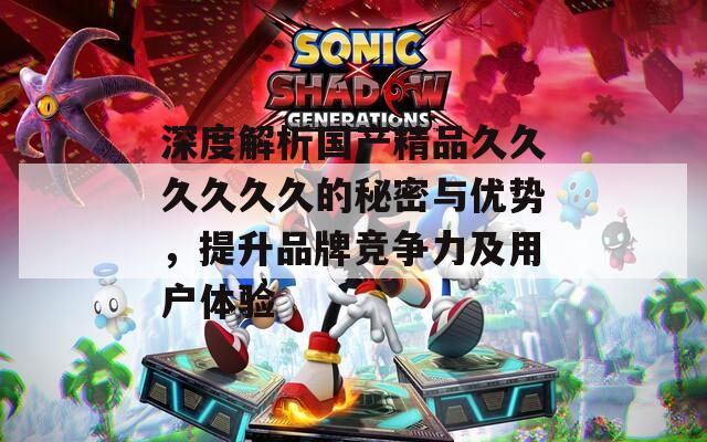 深度解析国产精品久久久久久久的秘密与优势，提升品牌竞争力及用户体验  第1张