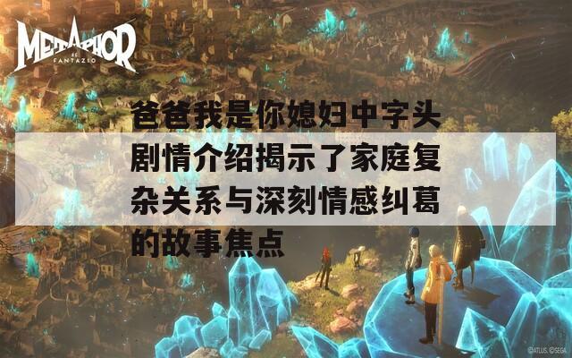 爸爸我是你媳妇中字头剧情介绍揭示了家庭复杂关系与深刻情感纠葛的故事焦点