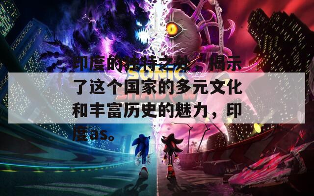印度的独特之处，揭示了这个国家的多元文化和丰富历史的魅力，印度as。