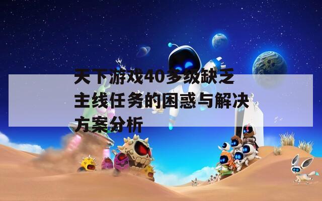 天下游戏40多级缺乏主线任务的困惑与解决方案分析  第1张