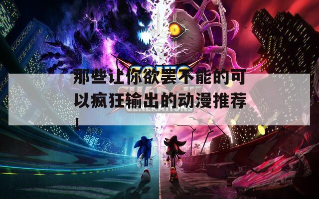 那些让你欲罢不能的可以疯狂输出的动漫推荐！
