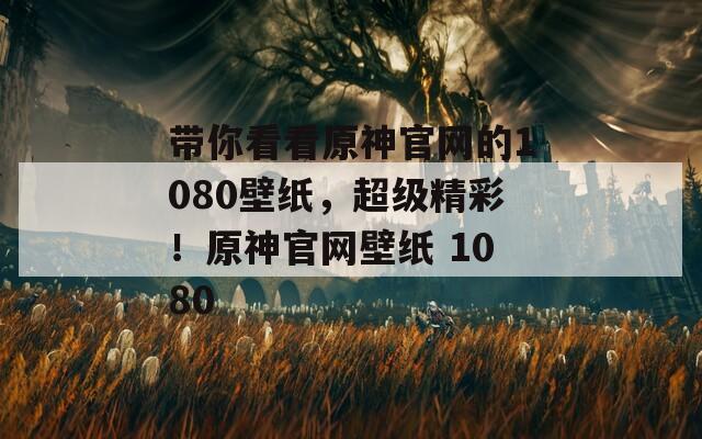 带你看看原神官网的1080壁纸，超级精彩！原神官网壁纸 1080