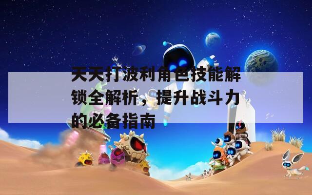 天天打波利角色技能解锁全解析，提升战斗力的必备指南  第1张