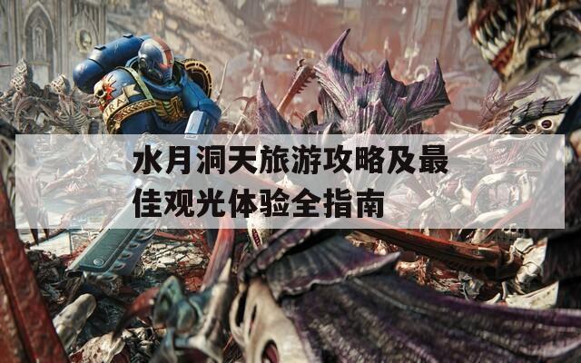 水月洞天旅游攻略及最佳观光体验全指南