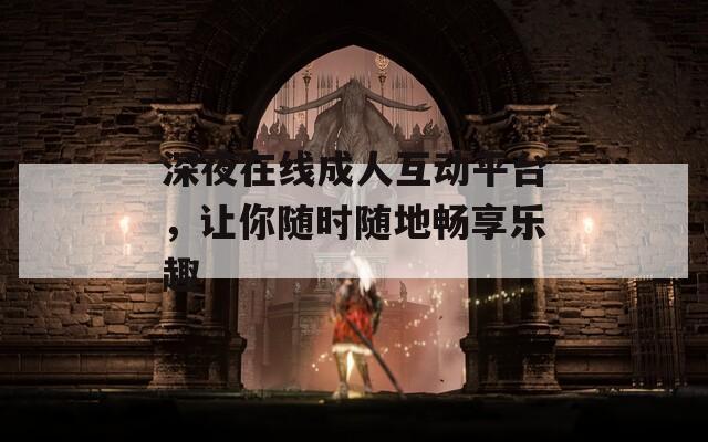 深夜在线成人互动平台，让你随时随地畅享乐趣
