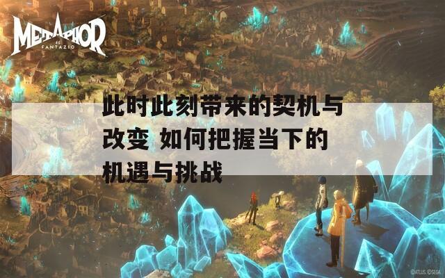 此时此刻带来的契机与改变 如何把握当下的机遇与挑战  第1张