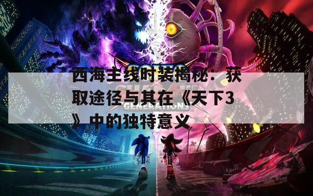 西海主线时装揭秘：获取途径与其在《天下3》中的独特意义