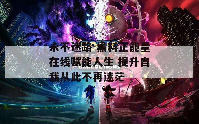 永不迷路-黑料正能量在线赋能人生 提升自我从此不再迷茫