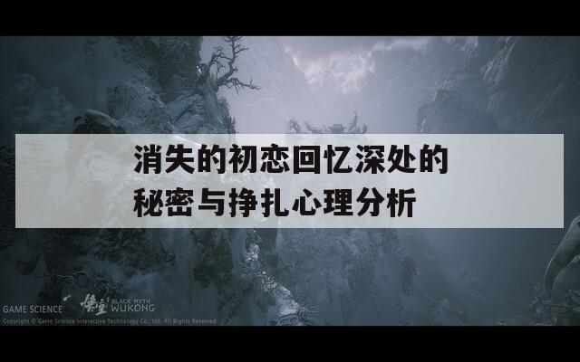 消失的初恋回忆深处的秘密与挣扎心理分析