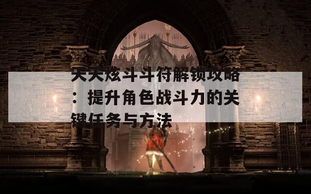 天天炫斗斗符解锁攻略：提升角色战斗力的关键任务与方法