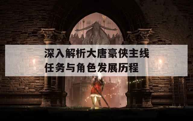 深入解析大唐豪侠主线任务与角色发展历程