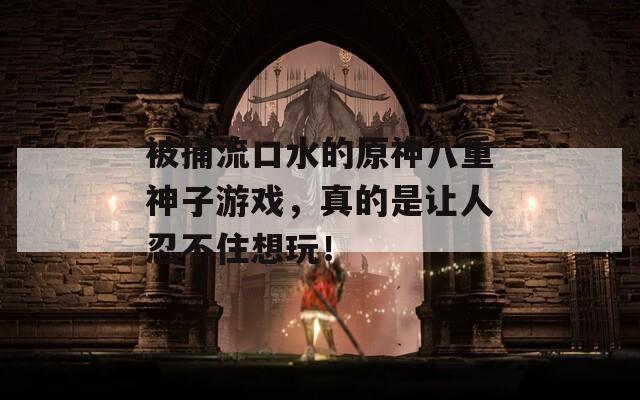 被捅流口水的原神八重神子游戏，真的是让人忍不住想玩！