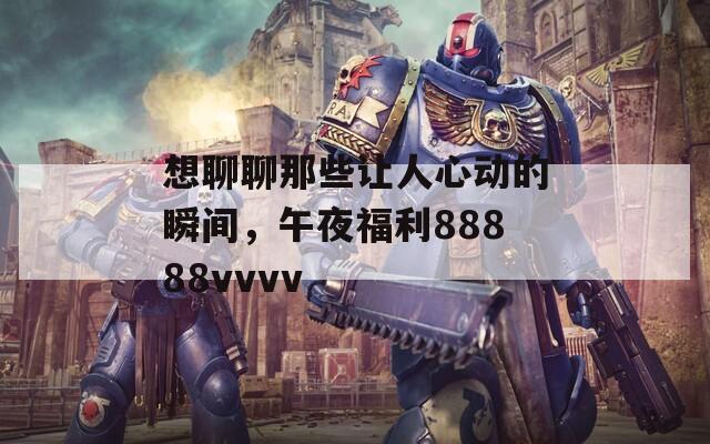 想聊聊那些让人心动的瞬间，午夜福利88888vvvv