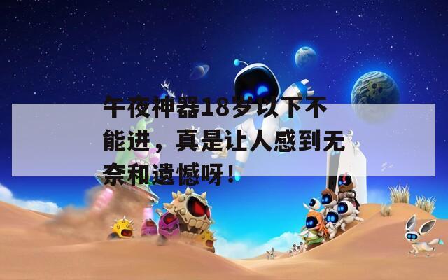 午夜神器18岁以下不能进，真是让人感到无奈和遗憾呀！