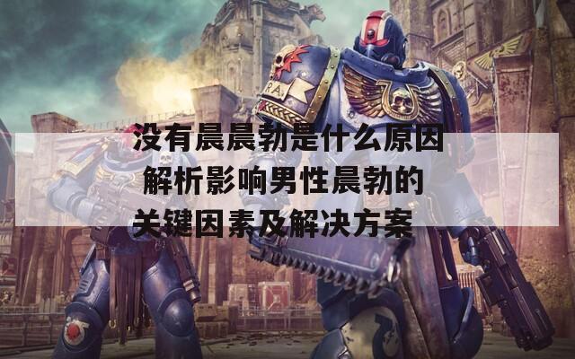 没有晨晨勃是什么原因 解析影响男性晨勃的关键因素及解决方案  第1张