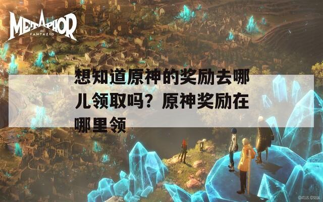 想知道原神的奖励去哪儿领取吗？原神奖励在哪里领