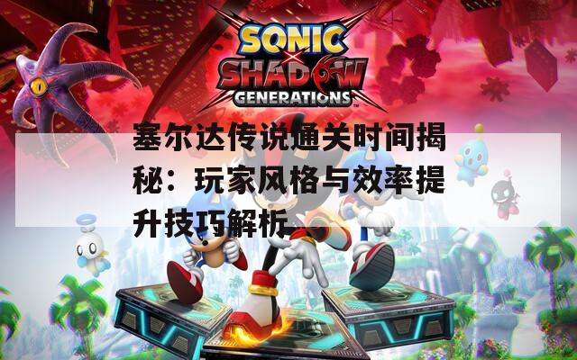 塞尔达传说通关时间揭秘：玩家风格与效率提升技巧解析