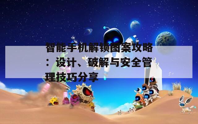 智能手机解锁图案攻略：设计、破解与安全管理技巧分享