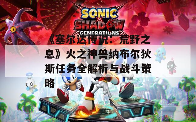 《塞尔达传说：荒野之息》火之神兽纳布尔狄斯任务全解析与战斗策略  第1张