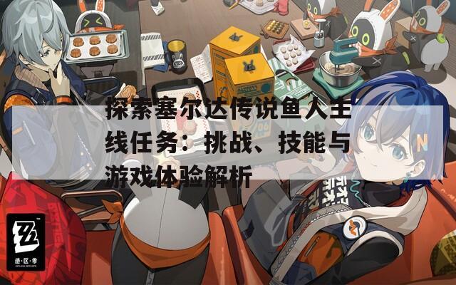 探索塞尔达传说鱼人主线任务：挑战、技能与游戏体验解析
