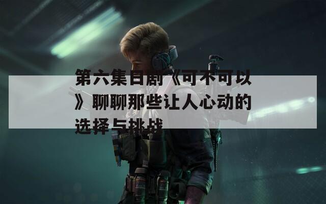 第六集日剧《可不可以》聊聊那些让人心动的选择与挑战